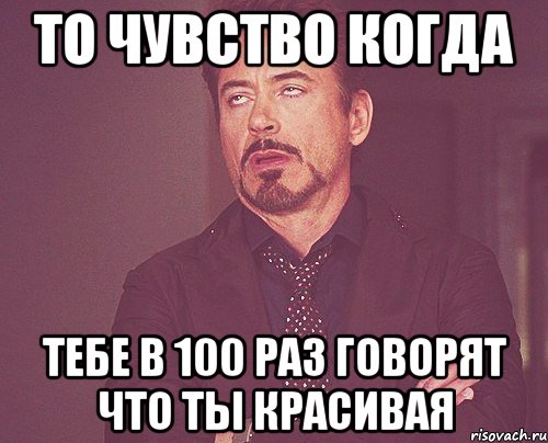 То чувство когда тебе в 100 раз говорят что ты красивая, Мем твое выражение лица