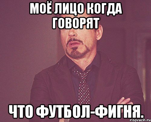 Моё лицо когда говорят что Футбол-фигня., Мем твое выражение лица