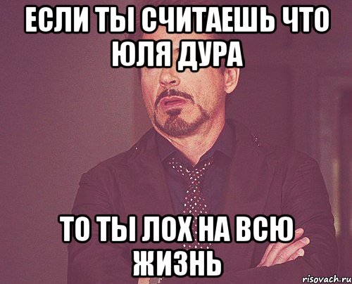 ЕСЛИ ТЫ СЧИТАЕШЬ ЧТО ЮЛЯ ДУРА ТО ТЫ ЛОХ НА ВСЮ ЖИЗНЬ, Мем твое выражение лица