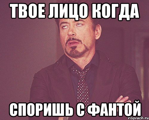 ТВОЕ ЛИЦО КОГДА СПОРИШЬ С ФАНТОЙ, Мем твое выражение лица