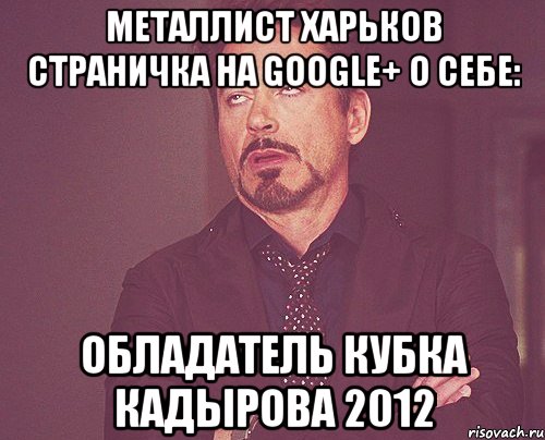 Металлист Харьков страничка на Google+ О себе: Обладатель Кубка Кадырова 2012, Мем твое выражение лица