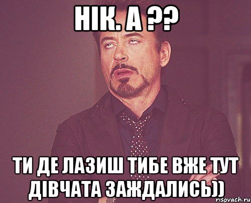 Нік. а ?? Ти де лазиш тибе вже тут дівчата заждались)), Мем твое выражение лица