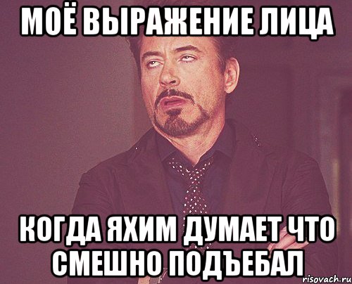 Моё выражение лица Когда яхим думает что смешно подъебал, Мем твое выражение лица