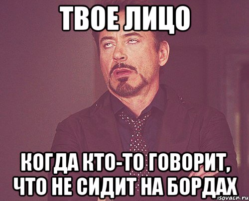 ТВОЕ ЛИЦО КОГДА КТО-ТО ГОВОРИТ, ЧТО НЕ СИДИТ НА БОРДАХ, Мем твое выражение лица