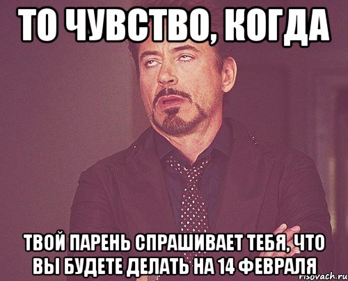 То чувство, когда твой парень спрашивает тебя, что вы будете делать на 14 февраля, Мем твое выражение лица