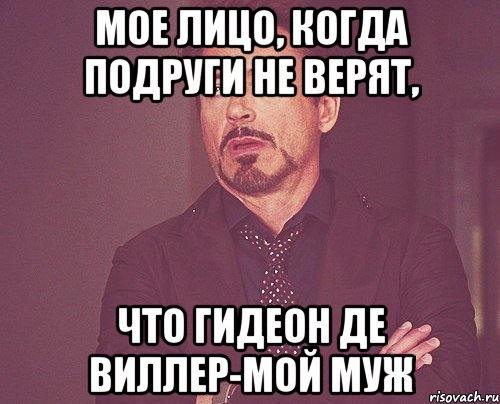 Мое лицо, когда подруги не верят, Что Гидеон Де Виллер-мой муж, Мем твое выражение лица