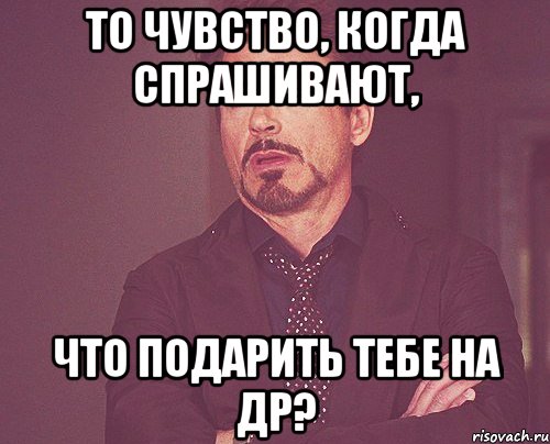 то чувство, когда спрашивают, что подарить тебе на ДР?, Мем твое выражение лица