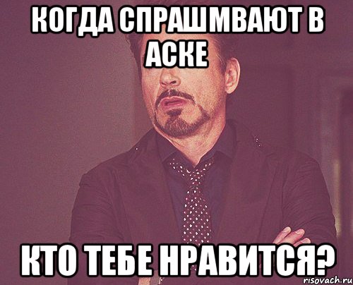 Когда спрашмвают в аске Кто тебе нравится?, Мем твое выражение лица
