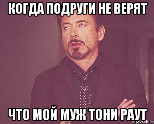 КОГДА ПОДРУГИ НЕ ВЕРЯТ ЧТО МОЙ МУЖ ТОНИ РАУТ, Мем твое выражение лица