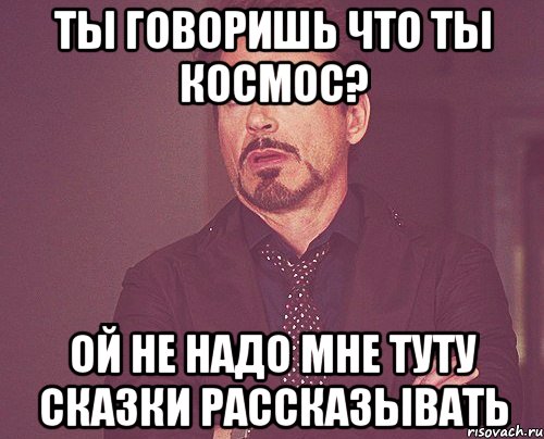 ты говоришь что ты космос? ой не надо мне туту сказки рассказывать, Мем твое выражение лица