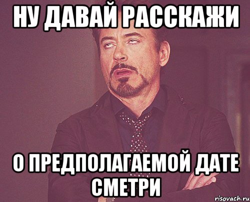 Ну давай расскажи о предполагаемой дате сметри, Мем твое выражение лица