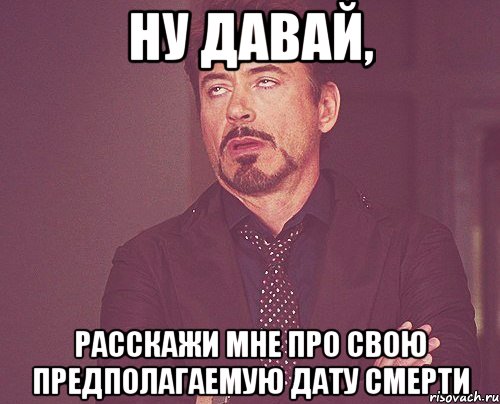 Ну давай, Расскажи мне про свою предполагаемую дату смерти, Мем твое выражение лица