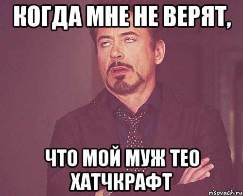 КОГДА МНЕ НЕ ВЕРЯТ, ЧТО МОЙ МУЖ ТЕО ХАТЧКРАФТ, Мем твое выражение лица