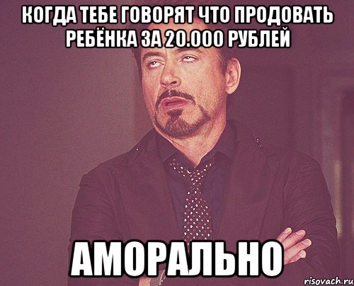 когда тебе говорят что продовать ребёнка за 20.000 рублей аморально, Мем твое выражение лица