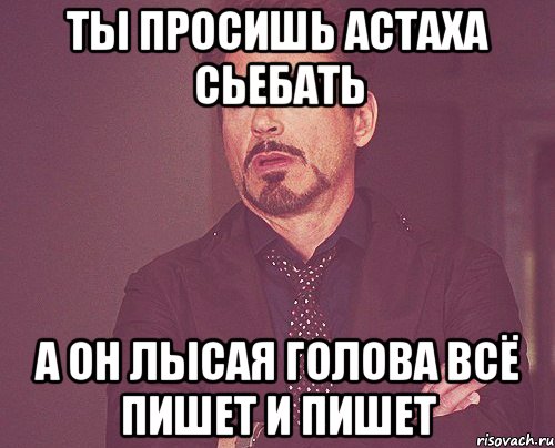 Ты просишь Астаха сьебать А он лысая голова всё пишет и пишет, Мем твое выражение лица