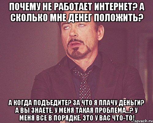 Почему не работает интернет? А сколько мне денег положить? А когда подъедите? За что я плачу деньги? А вы знаете, у меня такая проблема...? У меня все в порядке, это у вас что-то!, Мем твое выражение лица