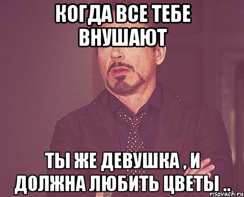 когда все тебе внушают ты же девушка , и должна любить цветы .., Мем твое выражение лица
