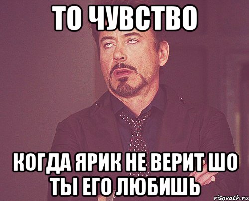 то чувство когда ЯРИК не верит шо ты его любишь, Мем твое выражение лица
