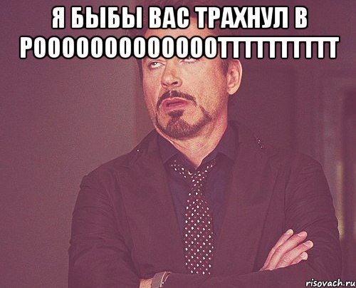 я быбы вас трахнул в рооооооооооооотттттттттт , Мем твое выражение лица