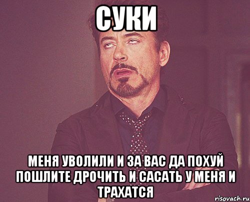 суки меня уволили и за вас да похуй пошлите дрочить и сасать у меня и трахатся, Мем твое выражение лица