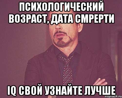 психологический возраст, дата смрерти IQ свой узнайте лучше, Мем твое выражение лица