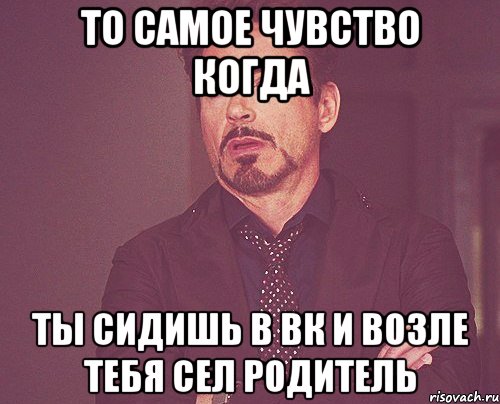 то самое чувство когда ты сидишь в ВК и возле тебя сел родитель, Мем твое выражение лица