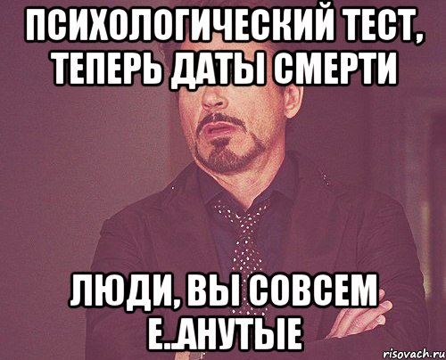 психологический тест, теперь даты смерти люди, вы совсем е..анутые, Мем твое выражение лица