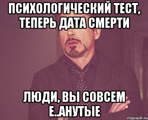 психологический тест, теперь дата смерти люди, вы совсем е..анутые, Мем твое выражение лица