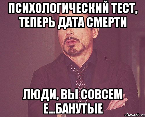 психологический тест, теперь дата смерти люди, вы совсем е...банутые, Мем твое выражение лица