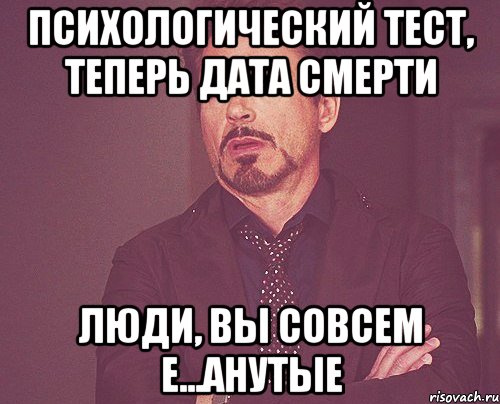 психологический тест, теперь дата смерти люди, вы совсем е...анутые, Мем твое выражение лица