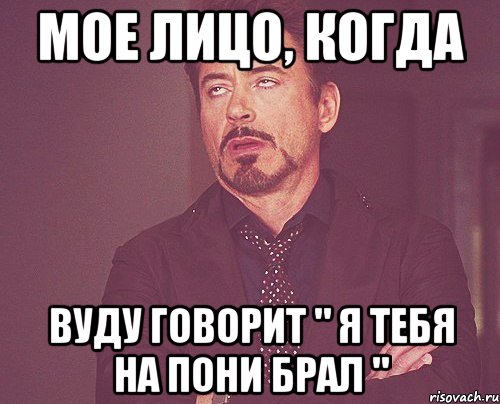 Мое лицо, когда Вуду говорит " Я тебя на пони брал ", Мем твое выражение лица