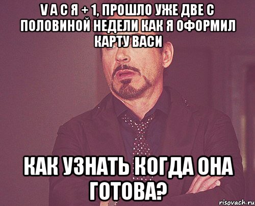 V A С Я + 1, прошло уже две с половиной недели как я оформил карту васи как узнать когда она готова?, Мем твое выражение лица