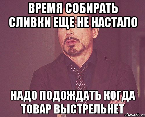 время собирать сливки еще не настало надо подождать когда товар выстрельнет, Мем твое выражение лица