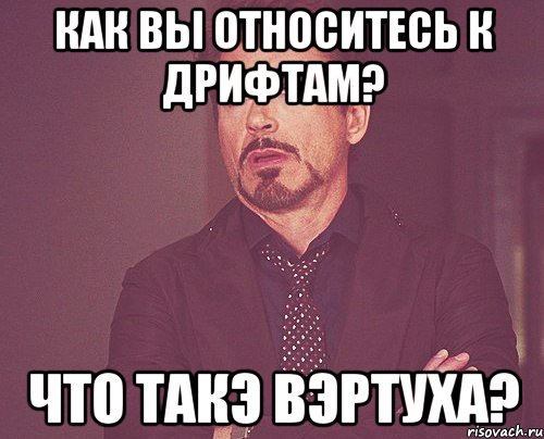 как вы относитесь к дрифтам? Что такэ вэртуха?, Мем твое выражение лица