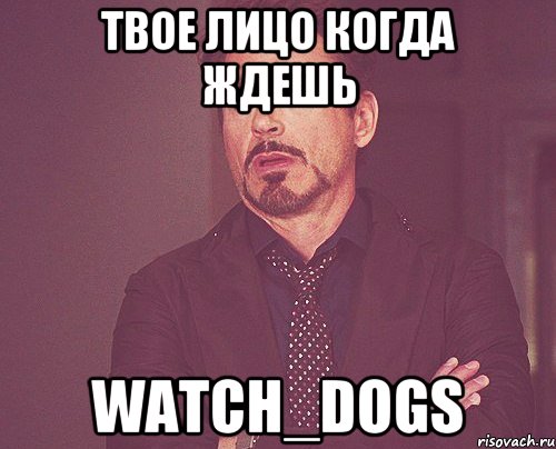 твое лицо когда ждешь watch_dogs, Мем твое выражение лица