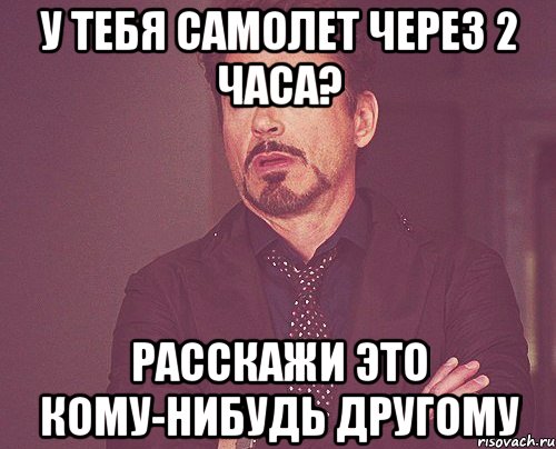 У тебя самолет через 2 часа? Расскажи это кому-нибудь другому, Мем твое выражение лица