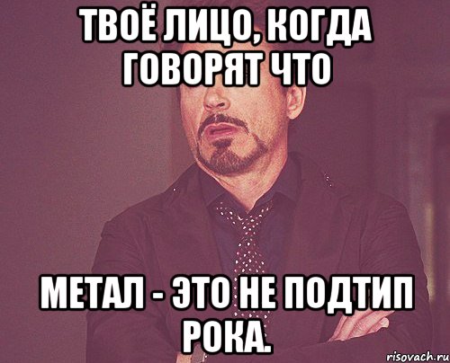 Твоё лицо, когда говорят что метал - это не подтип рока., Мем твое выражение лица