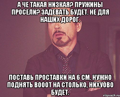 А че такая низкая? Пружины просели? Задевать будет. Не для наших дорог. Поставь проставки на 6 см. Нужно поднять вооот на столько, нихуово будет., Мем твое выражение лица