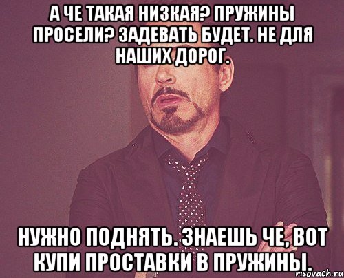 А че такая низкая? Пружины просели? Задевать будет. Не для наших дорог. Нужно поднять. Знаешь че, вот купи проставки в пружины., Мем твое выражение лица