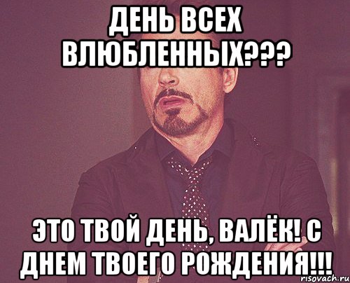 День всех влюбленных??? Это твой день, Валёк! С Днем Твоего Рождения!!!, Мем твое выражение лица