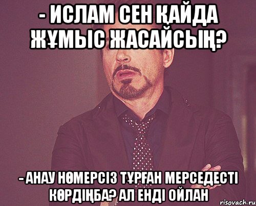 - Ислам сен қайда жұмыс жасайсың? - Анау нөмерсіз тұрған мерседесті көрдіңба? Ал енді ойлан, Мем твое выражение лица