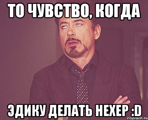 То чувство, когда Эдику делать нехер :D, Мем твое выражение лица