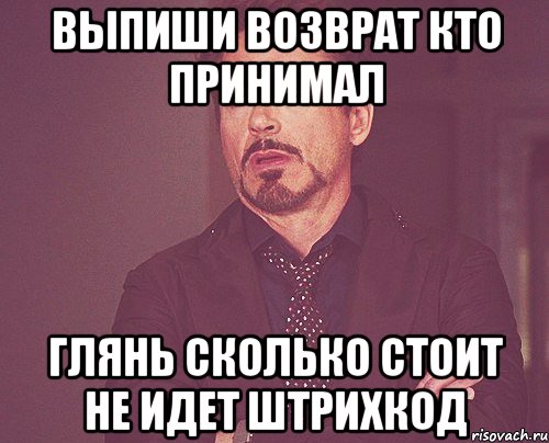 ВЫПИШИ ВОЗВРАТ КТО ПРИНИМАЛ ГЛЯНЬ СКОЛЬКО СТОИТ НЕ ИДЕТ ШТРИХКОД, Мем твое выражение лица