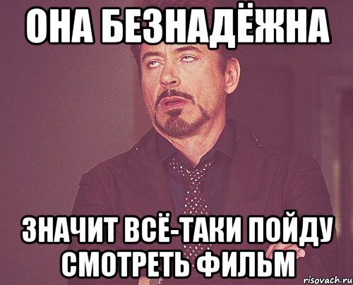 она безнадёжна значит всё-таки пойду смотреть фильм, Мем твое выражение лица