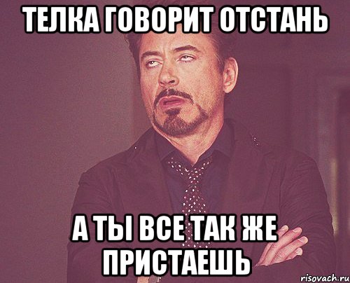 Телка говорит Отстань А ты все так же пристаешь, Мем твое выражение лица