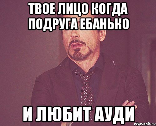 твое лицо когда подруга ебанько и любит ауди, Мем твое выражение лица