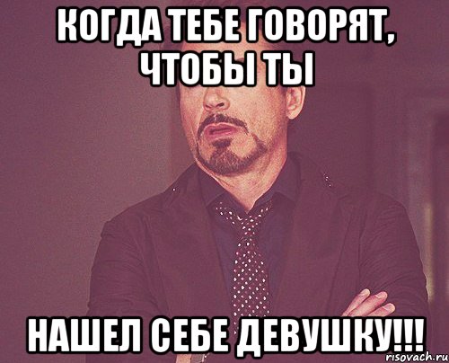 когда тебе говорят, чтобы ты нашел себе девушку!!!, Мем твое выражение лица