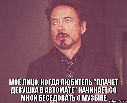  Моё лицо, когда любитель "Плачет девушка в автомате" начинает со мной беседовать о музыке, Мем твое выражение лица