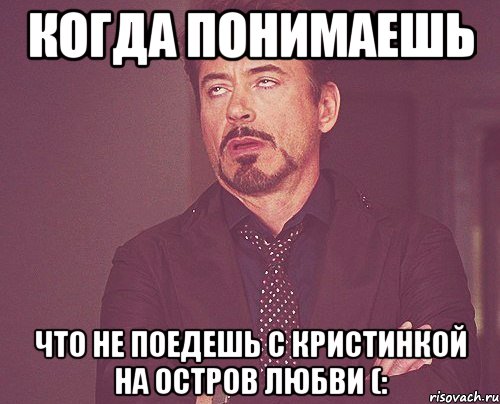 когда понимаешь что не поедешь с кристинкой на остров любви (:, Мем твое выражение лица