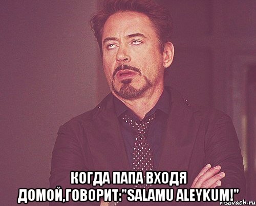  Когда папа входя домой,говорит:"Salamu Aleykum!", Мем твое выражение лица